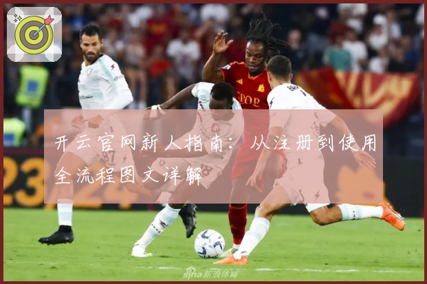 开云官网新人指南：从注册到使用全流程图文详解