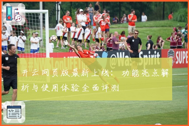 开云网页版最新上线：功能亮点解析与使用体验全面评测