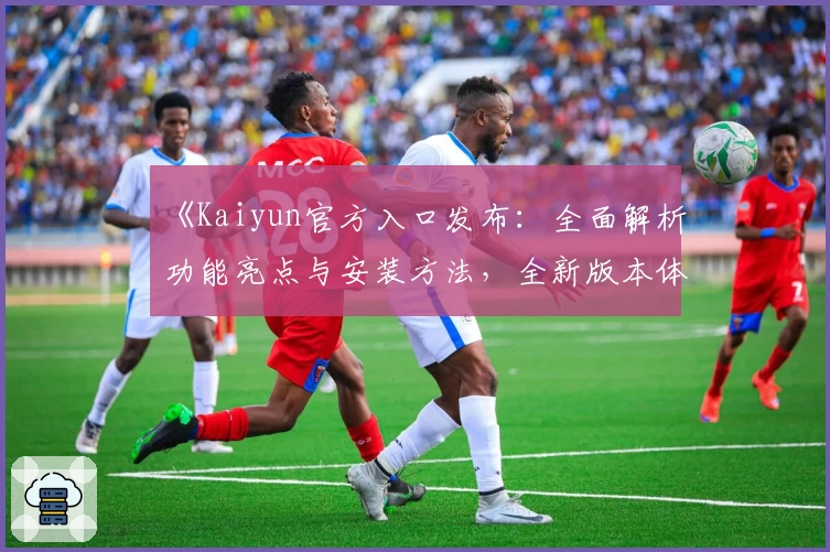 《Kaiyun官方入口发布：全面解析功能亮点与安装方法，全新版本体验抢先揭秘》