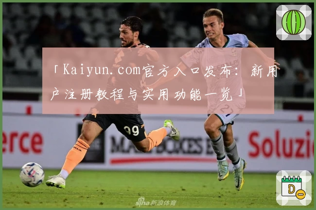 「Kaiyun.com官方入口发布：新用户注册教程与实用功能一览」