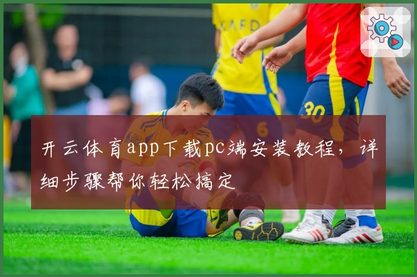 开云体育app下载pc端安装教程，详细步骤帮你轻松搞定