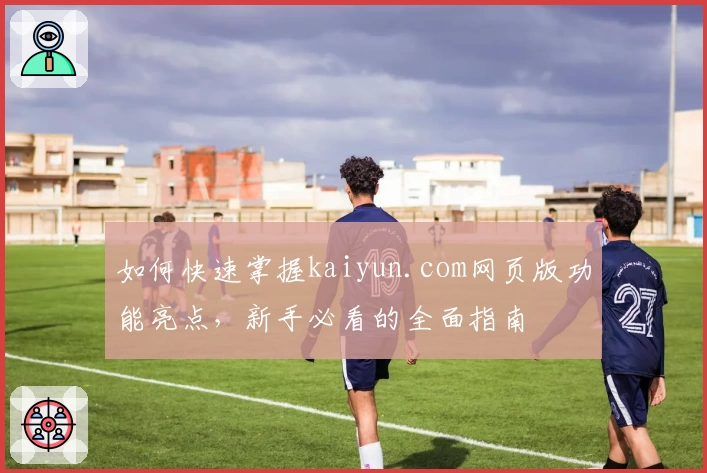 如何快速掌握kaiyun.com网页版功能亮点，新手必看的全面指南