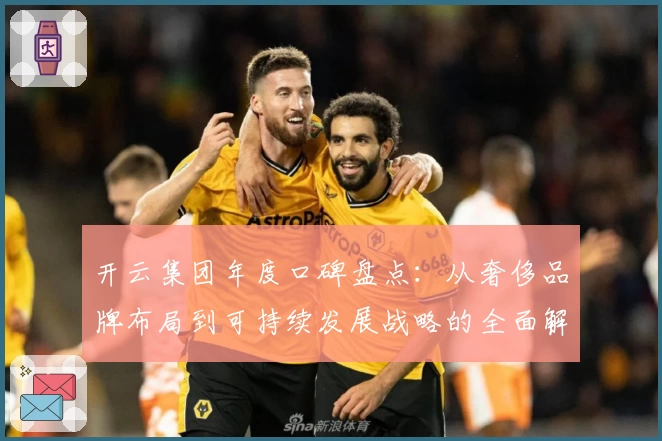 开云集团年度口碑盘点：从奢侈品牌布局到可持续发展战略的全面解析