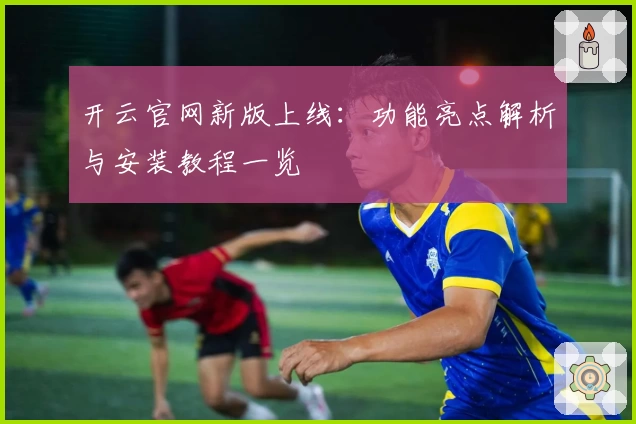 开云官网新版上线：功能亮点解析与安装教程一览