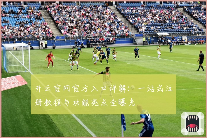 开云官网官方入口详解：一站式注册教程与功能亮点全曝光