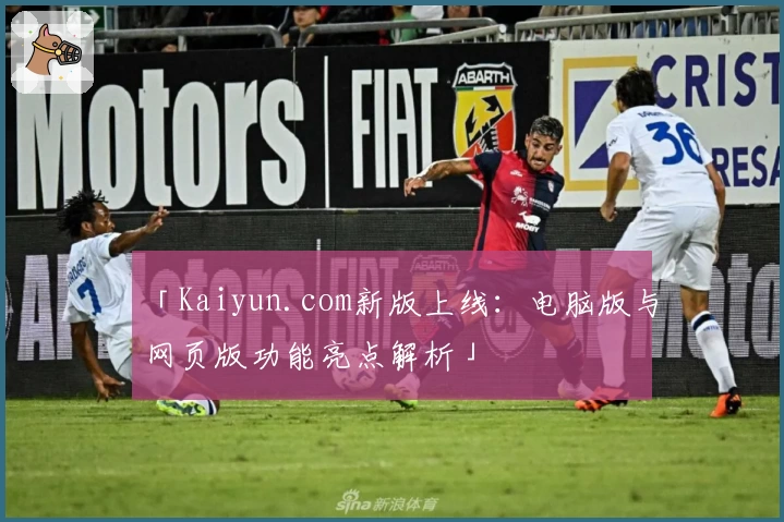 「Kaiyun.com新版上线：电脑版与网页版功能亮点解析」