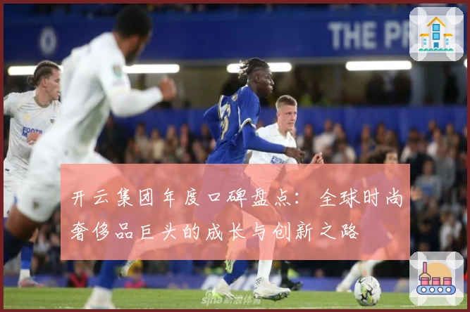 开云集团年度口碑盘点：全球时尚奢侈品巨头的成长与创新之路