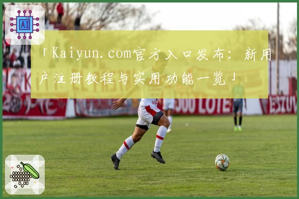 「Kaiyun.com官方入口发布：新用户注册教程与实用功能一览」