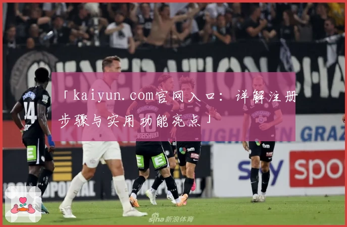 「kaiyun.com官网入口：详解注册步骤与实用功能亮点」