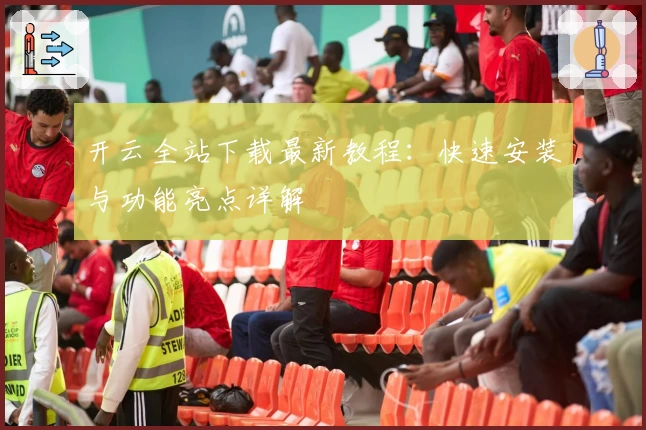 开云全站下载最新教程：快速安装与功能亮点详解