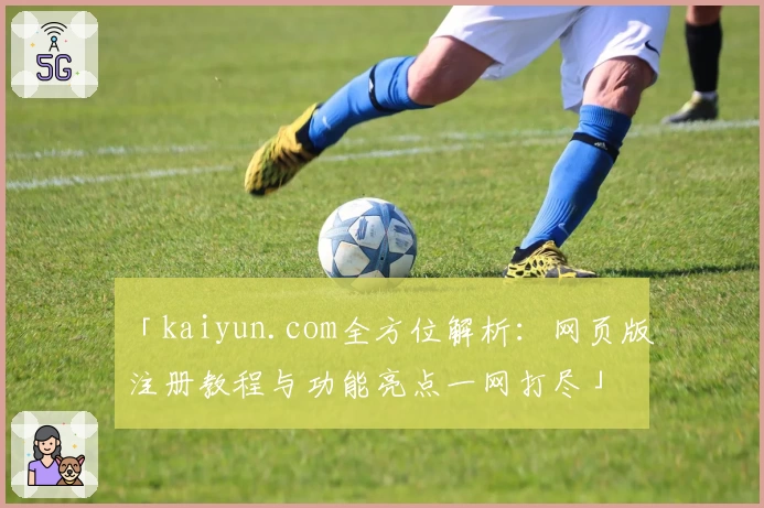 「kaiyun.com全方位解析：网页版注册教程与功能亮点一网打尽」