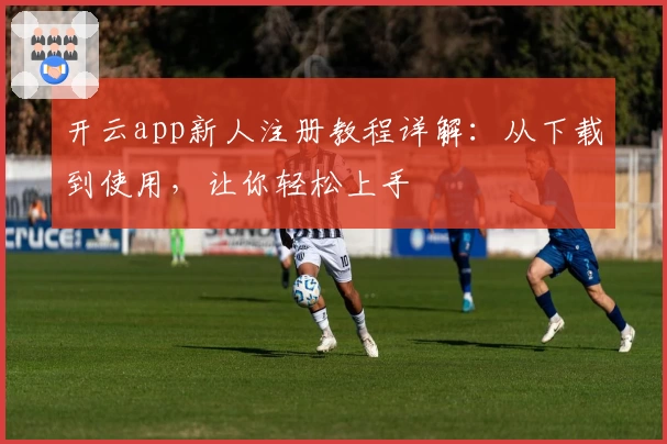开云app新人注册教程详解:从下载到使用,让你轻松上手