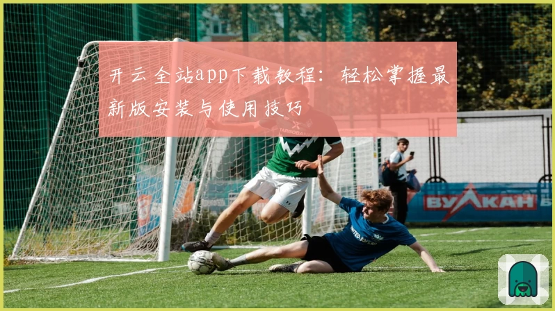 开云全站app下载教程：轻松掌握最新版安装与使用技巧