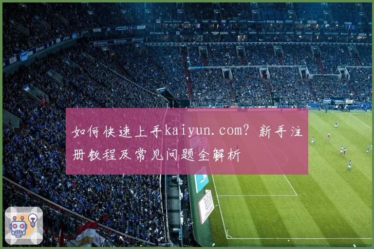 如何快速上手kaiyun.com？新手注册教程及常见问题全解析