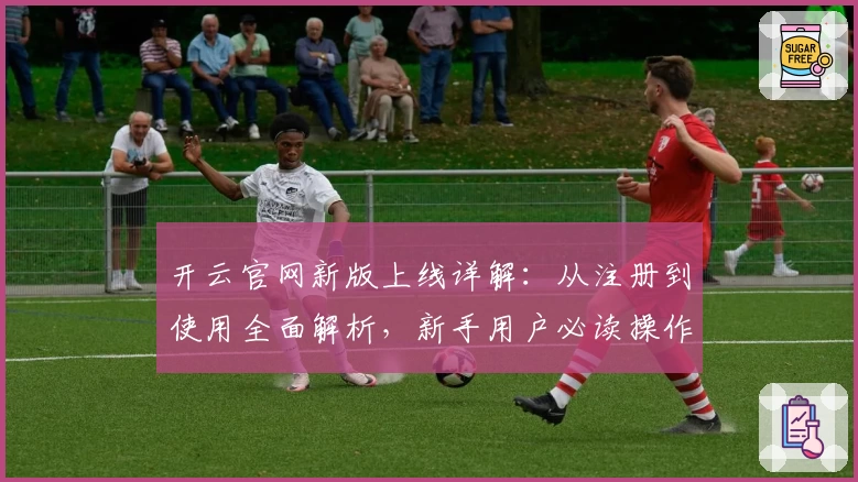 开云官网新版上线详解：从注册到使用全面解析，新手用户必读操作指南