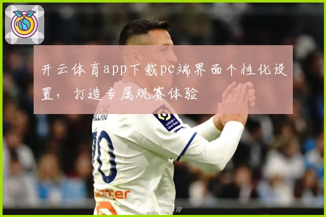 开云体育app下载pc端界面个性化设置,打造专属观赛体验