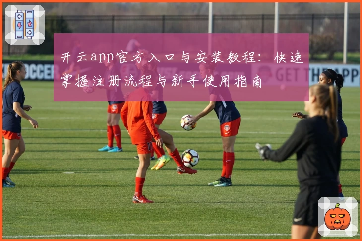 开云app官方入口与安装教程：快速掌握注册流程与新手使用指南