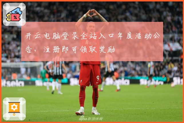 开云电脑登录全站入口年度活动公告，注册即可领取奖励