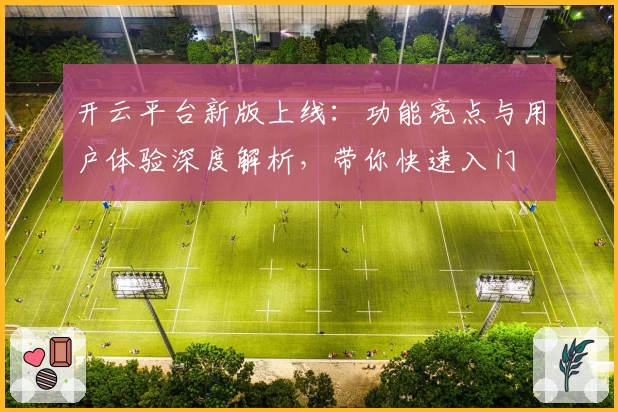开云平台新版上线：功能亮点与用户体验深度解析，带你快速入门