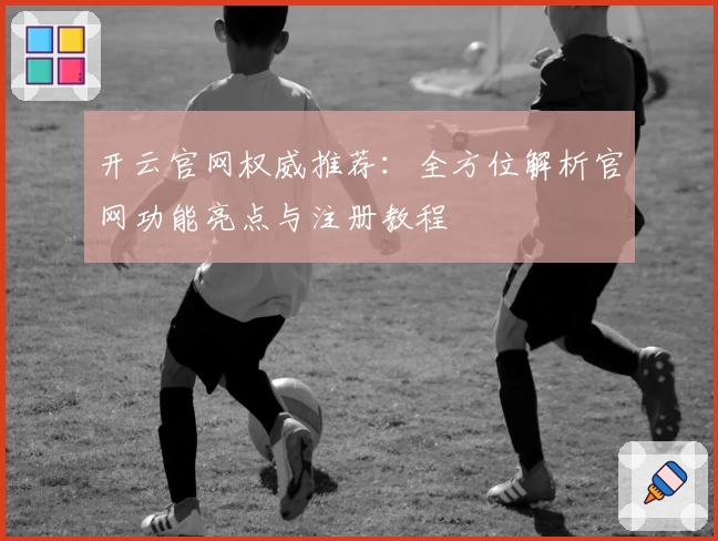 开云官网权威推荐：全方位解析官网功能亮点与注册教程