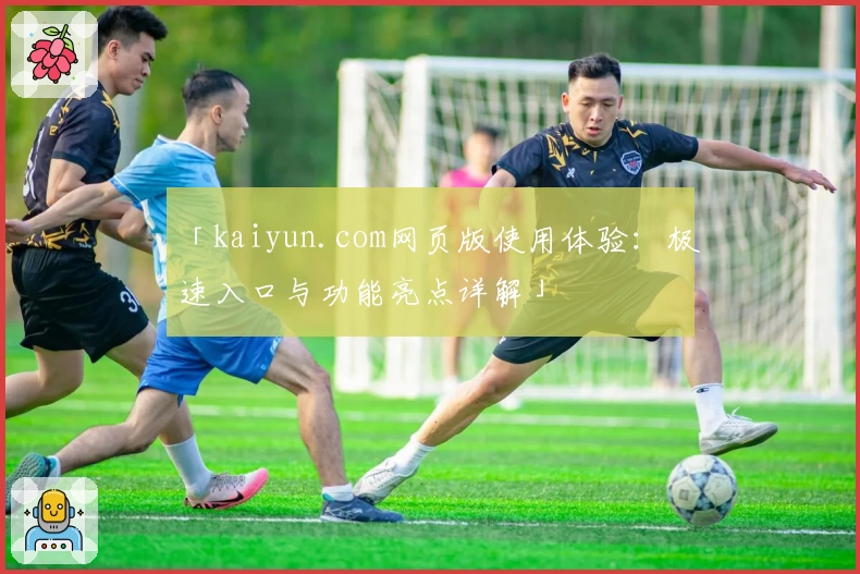 「kaiyun.com网页版使用体验：极速入口与功能亮点详解」
