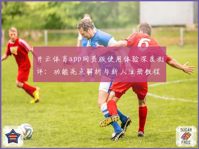 开云体育app网页版使用体验深度测评：功能亮点解析与新人注册教程指南