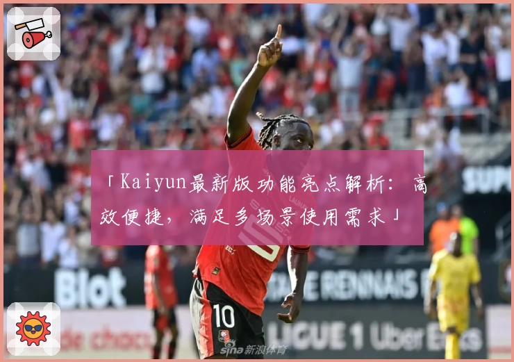 「Kaiyun最新版功能亮点解析：高效便捷，满足多场景使用需求」