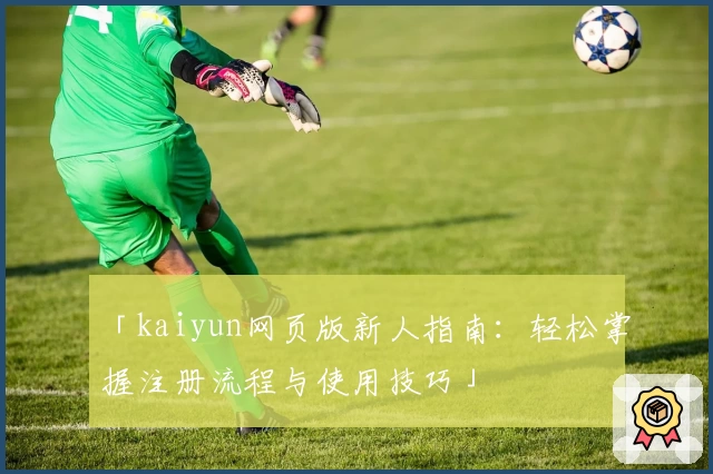 「kaiyun网页版新人指南：轻松掌握注册流程与使用技巧」