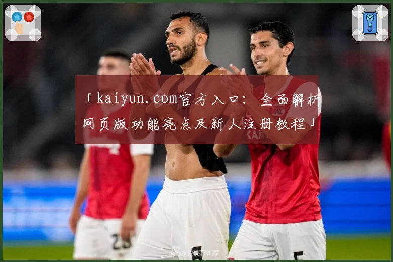 「kaiyun.com官方入口：全面解析网页版功能亮点及新人注册教程」