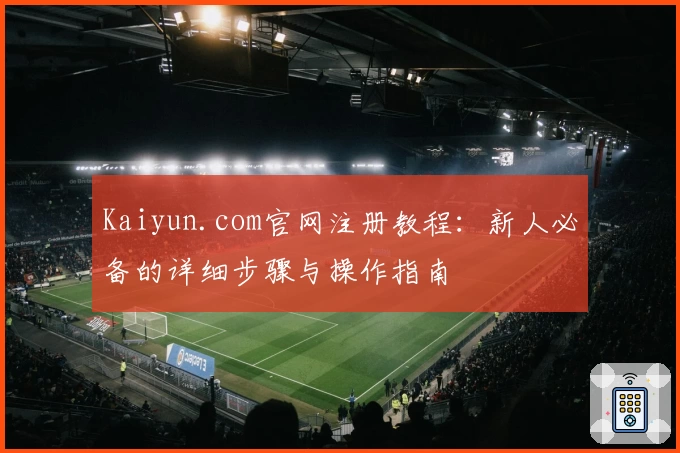 Kaiyun.com官网注册教程：新人必备的详细步骤与操作指南