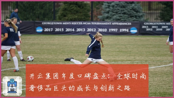 开云集团年度口碑盘点：全球时尚奢侈品巨头的成长与创新之路