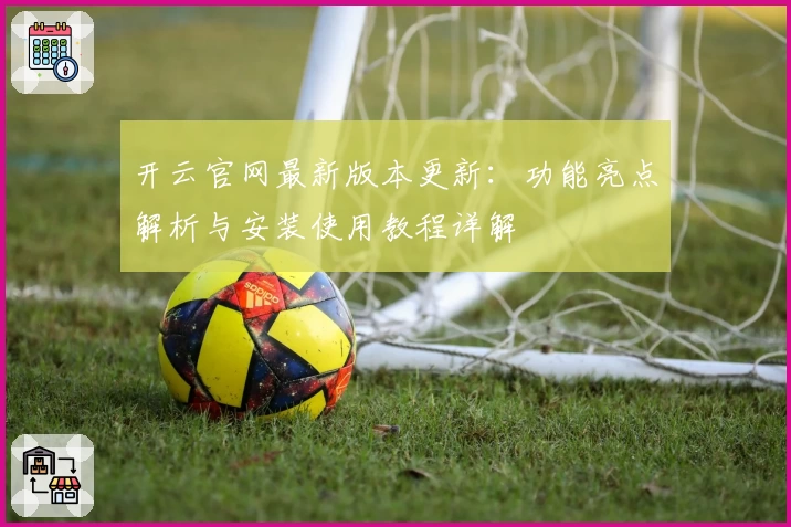 开云官网最新版本更新：功能亮点解析与安装使用教程详解