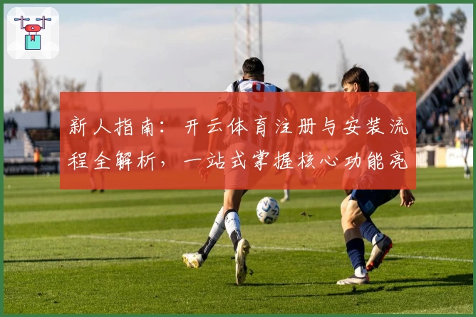 新人指南：开云体育注册与安装流程全解析，一站式掌握核心功能亮点