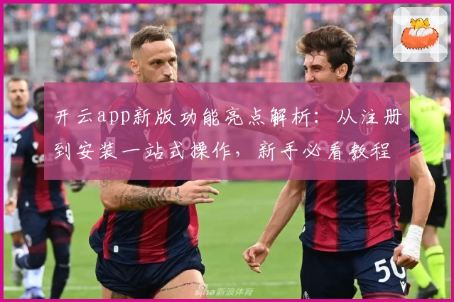 开云app新版功能亮点解析：从注册到安装一站式操作，新手必看教程