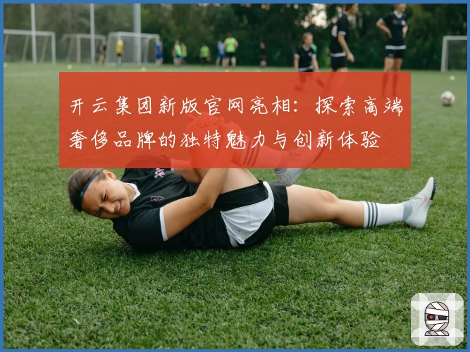 开云集团新版官网亮相：探索高端奢侈品牌的独特魅力与创新体验