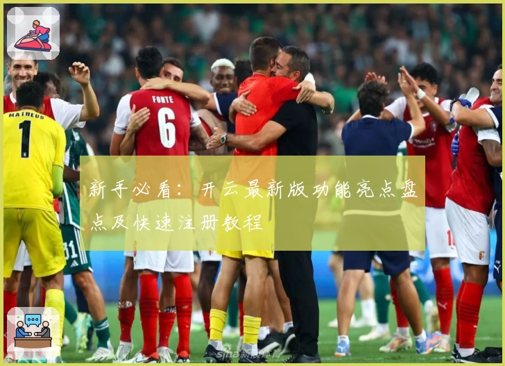新手必看：开云最新版功能亮点盘点及快速注册教程