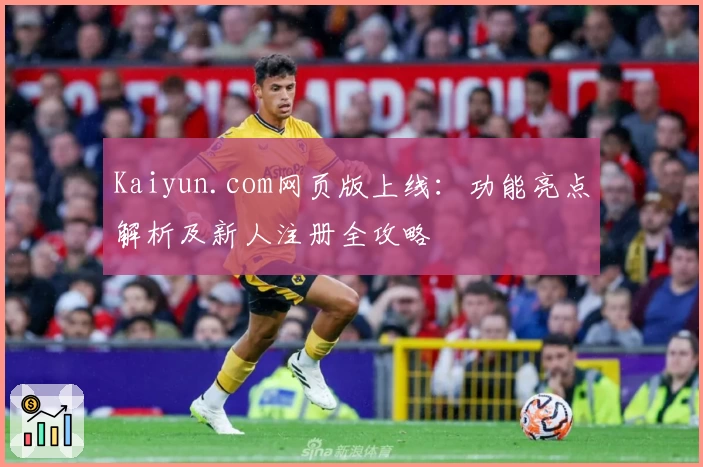Kaiyun.com网页版上线：功能亮点解析及新人注册全攻略