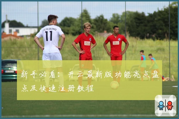 新手必看：开云最新版功能亮点盘点及快速注册教程