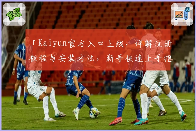 「Kaiyun官方入口上线，详解注册教程与安装方法，新手快速上手指南」