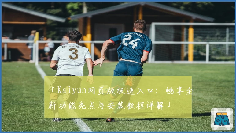 「Kaiyun网页版极速入口：畅享全新功能亮点与安装教程详解」