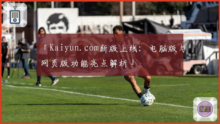 「Kaiyun.com新版上线：电脑版与网页版功能亮点解析」