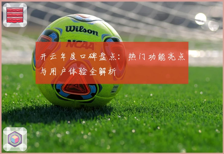开云年度口碑盘点：热门功能亮点与用户体验全解析