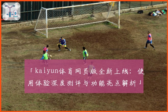「kaiyun体育网页版全新上线：使用体验深度测评与功能亮点解析」