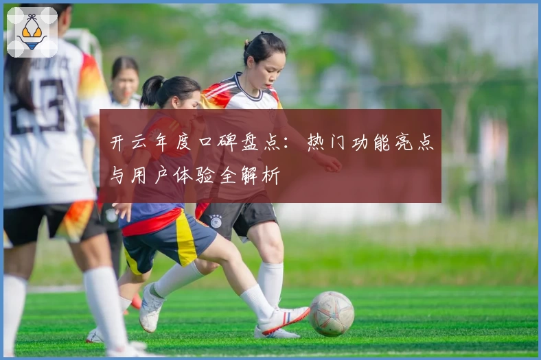 开云年度口碑盘点：热门功能亮点与用户体验全解析