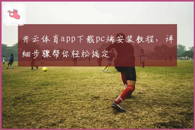 开云体育app下载pc端安装教程，详细步骤帮你轻松搞定