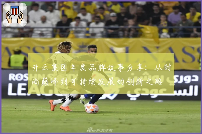 开云集团年度品牌故事分享：从时尚巅峰到可持续发展的创新之路