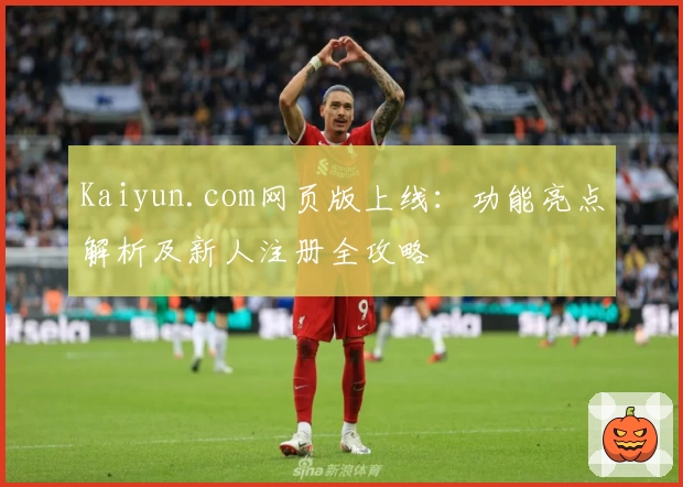 Kaiyun.com网页版上线：功能亮点解析及新人注册全攻略