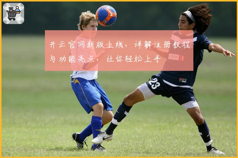 开云官网新版上线，详解注册教程与功能亮点，让你轻松上手