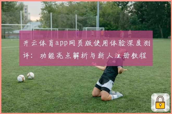 开云体育app网页版使用体验深度测评：功能亮点解析与新人注册教程指南