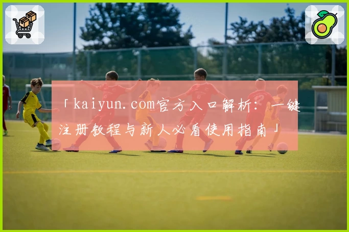 「kaiyun.com官方入口解析：一键注册教程与新人必看使用指南」